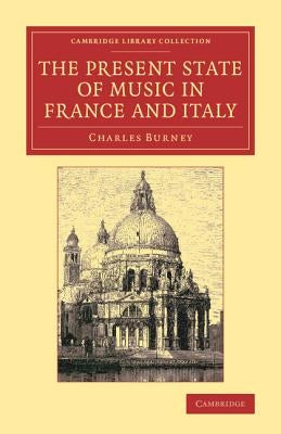 The Present State of Music in France and Italy: Or, the Journal of a Tour Through Those Countries, Undertaken to Collect Materials for a General Histo by Burney, Charles