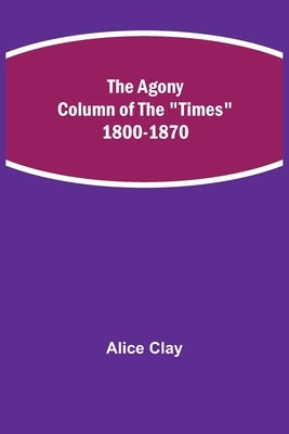 The Agony Column of the Times 1800-1870 by Clay, Alice