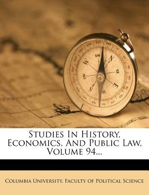 Studies In History, Economics, And Public Law, Volume 94... by Columbia University Faculty of Politica