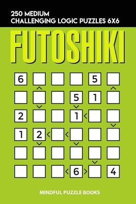 Futoshiki: 250 Medium Challenging Logic Puzzles 6x6 by Mindful Puzzle Books