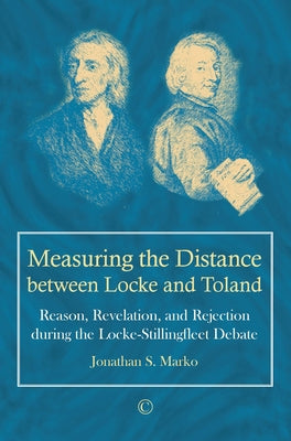 Measuring the Distance Between Locke and Toland: Reason, Revelation, and Rejection During the Locke-Stillingfleet Debate by Marko, Jonathan S.