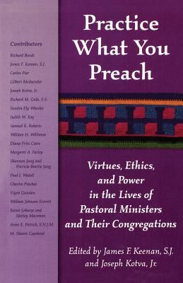 Practice What You Preach: Virtues, Ethics, and Power in the Lives of Pastoral Ministers and Their Congregations by Keenan, James F.