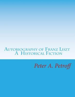 Autobiography of Franz Liszt: A Historical Fiction by Petroff, Peter a.