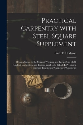 Practical Carpentry With Steel Square Supplement: Being a Guide to the Correct Working and Laying out of All Kinds of Carpenters' and Joiners' Work .. by Hodgson, Fred T. (Frederick Thomas)