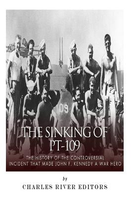 The Sinking of PT-109: The History of the Controversial Incident That Made John F. Kennedy a War Hero by Charles River Editors