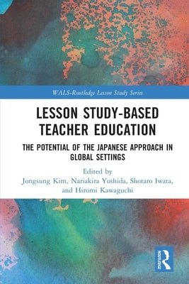 Lesson Study-Based Teacher Education: The Potential of the Japanese Approach in Global Settings by Kim, Jongsung