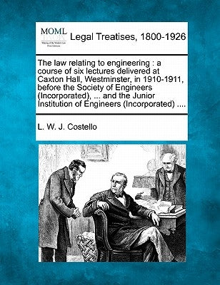 The Law Relating to Engineering: A Course of Six Lectures Delivered at Caxton Hall, Westminster, in 1910-1911, Before the Society of Engineers (Incorp by Costello, L. W. J.