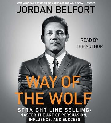 The Way of the Wolf: Straight Line Selling: Master the Art of Persuasion, Influence, and Success by Belfort, Jordan
