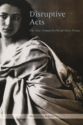 Disruptive Acts: The New Woman in Fin-de-Siecle France by Roberts, Mary Louise
