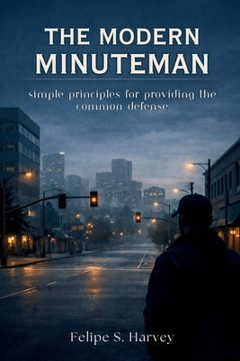 The Modern Minuteman: Simple Principles for Providing the Common Defense by S. Harvey, Felipe