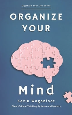 Organize Your Mind: Clear Critical Thinking Systems And Models by Wagonfoot, Kevin