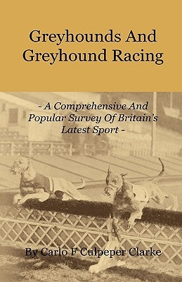 Greyhounds and Greyhound Racing - A Comprehensive and Popular Survey of Britain's Latest Sport by Clarke, Carlo F. Culpeper