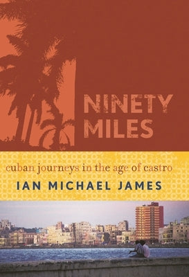 Ninety Miles: Cuban Journeys in the Age of Castro by James, Ian Michael