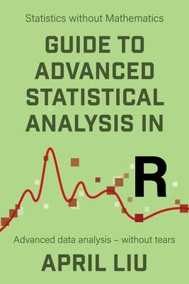 Guide to Advanced Statistical Analysis in R: Advanced data analysis - without tears by Liu, April