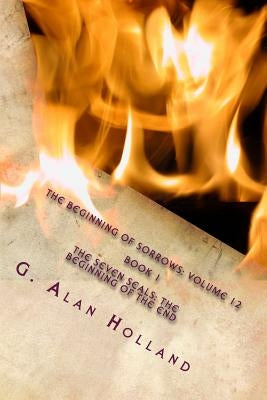 The Beginning Of Sorrows: Volume 12: The Seven Seals: The Beginning Of The End by Holland, G. Alan