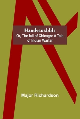 Hardscrabble; or, the fall of Chicago: a tale of Indian warfar by Richardson, Major