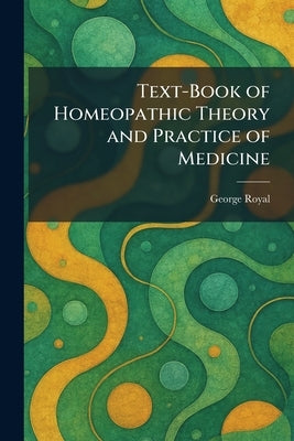 Text-Book of Homeopathic Theory and Practice of Medicine by Royal, George