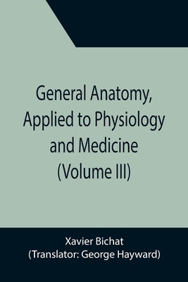 General Anatomy, Applied to Physiology and Medicine (Volume III) by Bichat, Xavier