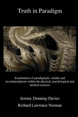 Truth in Paradigm: Examination of paradigmatic validity and recommendations within the physical, psychological and medical sciences by Norman, Richard Lawrence