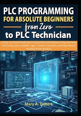 PLC Programming for Absolute Beginners: From Zero to PLC Technician by Talbert, Mary A.