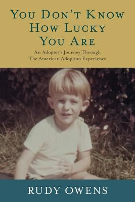 You Don't Know How Lucky You Are: An Adoptee's Journey Through The American Adoption Experience by Owens, Rudy