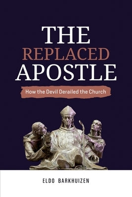 The Replaced Apostle: How the Devil Derailed the Church by Barkhuizen, Eldo