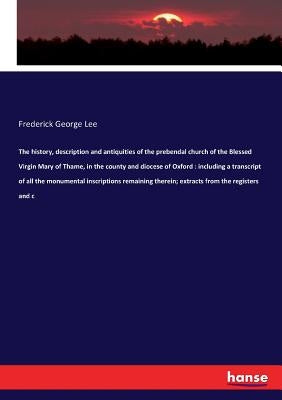 The history, description and antiquities of the prebendal church of the Blessed Virgin Mary of Thame, in the county and diocese of Oxford: including a by Lee, Frederick George