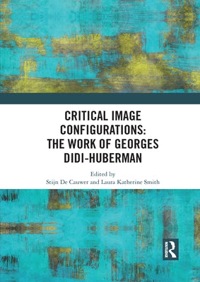 Critical Image Configurations: The Work of Georges Didi-Huberman: The Work of Georges Didi-Huberman by Smith, Laura Katherine