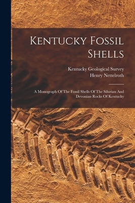 Kentucky Fossil Shells: A Monograph Of The Fossil Shells Of The Silurian And Devonian Rocks Of Kentucky by Survey, Kentucky Geological