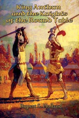 King Arthur and the Knights of the Round Table by Holland, Rupert S.