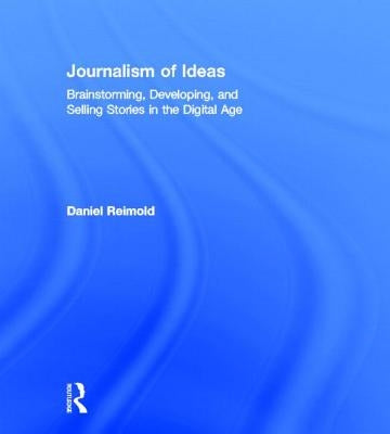 Journalism of Ideas: Brainstorming, Developing, and Selling Stories in the Digital Age by Reimold, Daniel
