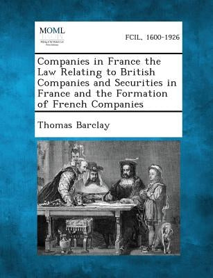Companies in France the Law Relating to British Companies and Securities in France and the Formation of French Companies by Barclay, Thomas