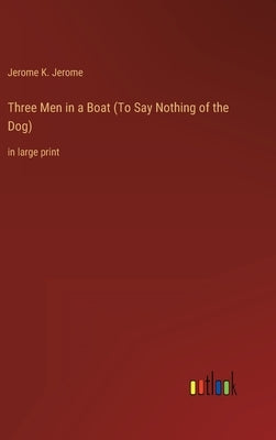 Three Men in a Boat (To Say Nothing of the Dog): in large print by Jerome, Jerome K.