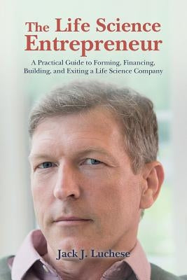 The Life Science Entrepreneur: A Practical Guide to Forming, Financing, Building, and Exiting a Life Science Company by Luchese, Jack J.