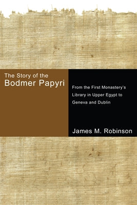 The Story of the Bodmer Papyri: From the First Monastery's Library in Upper Egypt to Geneva and Dublin by Robinson, James M.