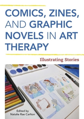 Comics, Zines, and Graphic Novels in Art Therapy: Illustrating Stories by Carlton, Natalie Rae