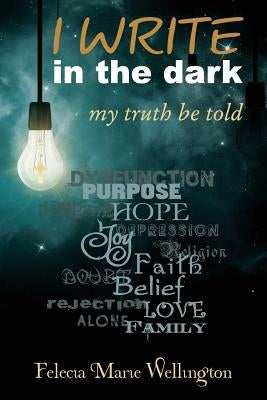 I WRITE in the dark: my truth be told by Wellington, Felecia Marie