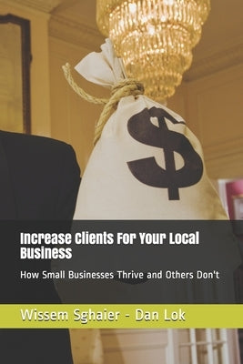 Increase Clients For Your Local Business: How Small Businesses Thrive and Others Don't by Lok, Dan