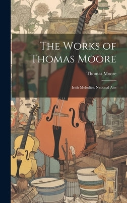 The Works of Thomas Moore: Irish Melodies. National Airs by Moore, Thomas