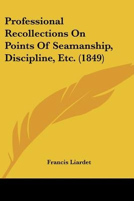 Professional Recollections On Points Of Seamanship, Discipline, Etc. (1849) by Liardet, Francis