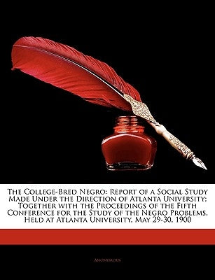 The College-Bred Negro: Report of a Social Study Made Under the Direction of Atlanta University; Together with the Proceedings of the Fifth Co by Anonymous