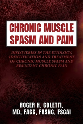 Chronic Muscle Spasm and Pain: Discoveries in the Etiology, Identification and Treatment of Chronic Muscle Spasm and Resultant Chronic Pain by Coletti, Roger H.