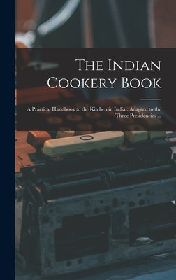 The Indian Cookery Book: a Practical Handbook to the Kitchen in India: Adapted to the Three Presidencies ... by Anonymous