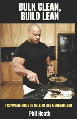 Bulk Clean, Build Lean: A Complete Guide on Bulking Like a Bodybuilder by Heath, Phil