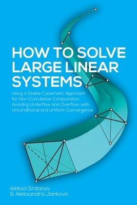 How to Solve Large Linear Systems: Using a Stable Cybernetic Approach for Non-Cumulative Computation, Avoiding Underflow and Overflow, with Unconditio by Srdanov, Aleksa