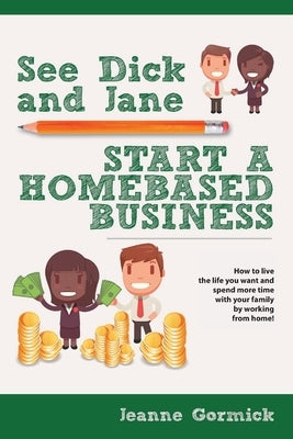 See Dick and Jane Start A Homebased Business: How to Live the Life You Want and Spend More Time With Your Family by Working From Home! by Gormick, Jeanne