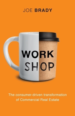 Work Shop: The consumer-driven transformation of Commercial Real Estate by Brady, Joe