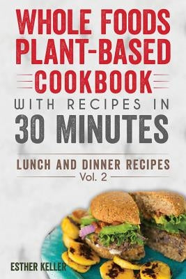 Whole Foods Plant-based Cookbook With Recipes In 30 Minutes (Lunch And Dinner Recipes) Vol. 2 by Keller, Esther