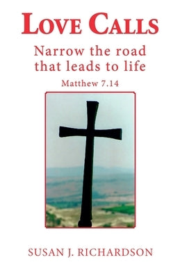 Love Calls: Narrow the road that leads to life Matthew 7.14 by Richardson, Susan J.