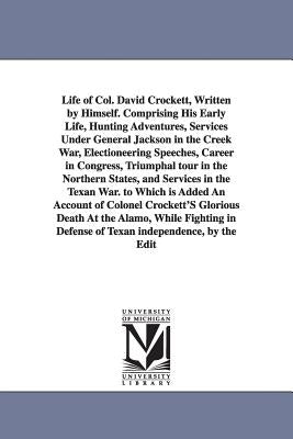 Life of Col. David Crockett, Written by Himself. Comprising His Early Life, Hunting Adventures, Services Under General Jackson in the Creek War, Elect by Crockett, Davy